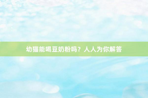 幼猫能喝豆奶粉吗？人人为你解答