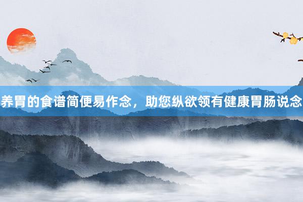 养胃的食谱简便易作念，助您纵欲领有健康胃肠说念