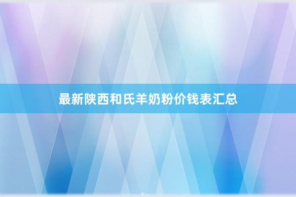 最新陕西和氏羊奶粉价钱表汇总