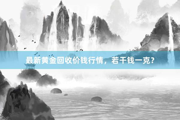 最新黄金回收价钱行情，若干钱一克？