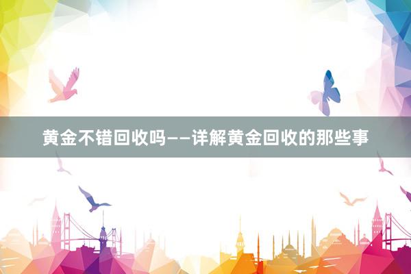 黄金不错回收吗——详解黄金回收的那些事