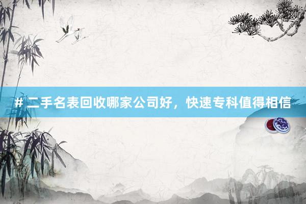 # 二手名表回收哪家公司好，快速专科值得相信